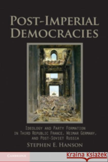 Post-Imperial Democracies: Ideology and Party Formation in Third Republic France, Weimar Germany, and Post-Soviet Russia Hanson, Stephen E. 9780521883511 Cambridge University Press
