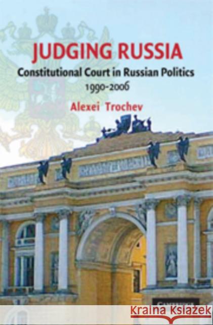 Judging Russia: The Role of the Constitutional Court in Russian Politics 1990–2006 Alexei Trochev (Queen's University, Ontario) 9780521887434 Cambridge University Press