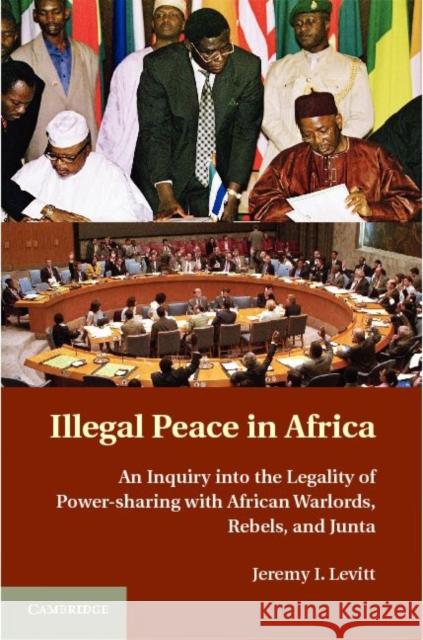 Illegal Peace in Africa: An Inquiry Into the Legality of Power Sharing with Warlords, Rebels, and Junta Levitt, Jeremy I. 9780521888684