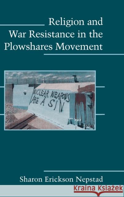 Religion and War Resistance in the Plowshares Movement Sharon Erickson Nepstad 9780521888929 CAMBRIDGE UNIVERSITY PRESS