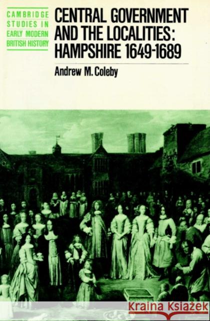 Central Government and the Localities: Hampshire 1649-1689 Coleby, Andrew M. 9780521890847 Cambridge University Press