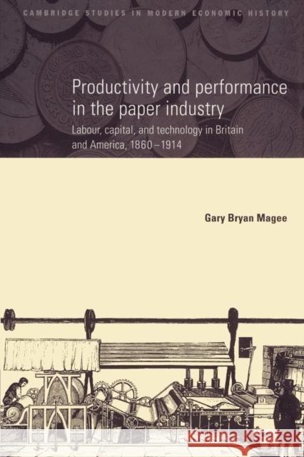 Productivity and Performance in the Paper Industry: Labour, Capital and Technology in Britain and America, 1860-1914 Magee, Gary Bryan 9780521892179 Cambridge University Press