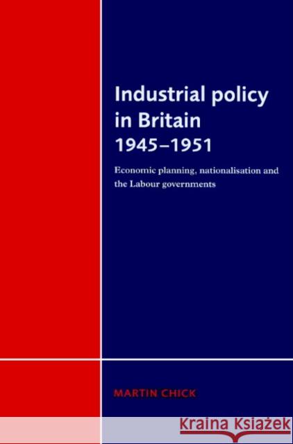 Industrial Policy in Britain 1945-1951: Economic Planning, Nationalisation and the Labour Governments Chick, Martin 9780521892537