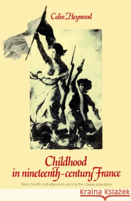 Childhood in Nineteenth-Century France: Work, Health and Education Among the 'Classes Populaires' Heywood, Colin 9780521892773 Cambridge University Press