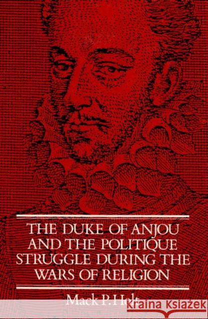 The Duke of Anjou and the Politique Struggle During the Wars of Religion Holt, Mack P. 9780521892780 Cambridge University Press