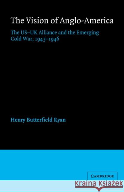 The Vision of Anglo-America: The Us-UK Alliance and the Emerging Cold War, 1943 1946 Ryan, Henry Butterfield 9780521892841 Cambridge University Press