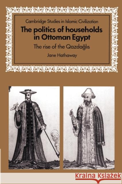 The Politics of Households in Ottoman Egypt: The Rise of the Qazdaglis Hathaway, Jane 9780521892940 Cambridge University Press