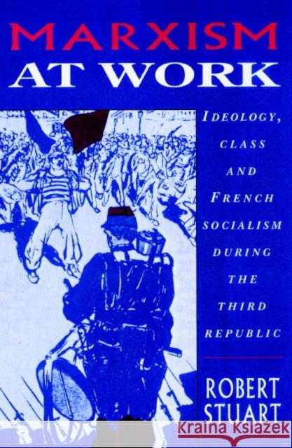 Marxism at Work: Ideology, Class and French Socialism During the Third Republic Stuart, Robert 9780521893053