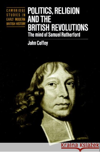 Politics, Religion and the British Revolutions: The Mind of Samuel Rutherford Coffey, John 9780521893190 Cambridge University Press