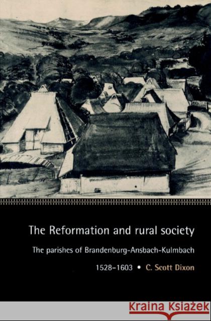 The Reformation and Rural Society: The Parishes of Brandenburg-Ansbach-Kulmbach, 1528-1603 Dixon, C. Scott 9780521893213 Cambridge University Press