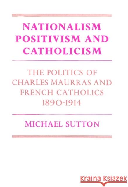 Nationalism, Positivism and Catholicism: The Politics of Charles Maurras and French Catholics 1890-1914 Sutton, Michael 9780521893404 Cambridge University Press