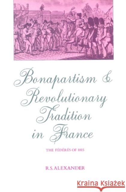Bonapartism and Revolutionary Tradition in France: The Fédérés of 1815 Alexander, R. S. 9780521893718 Cambridge University Press