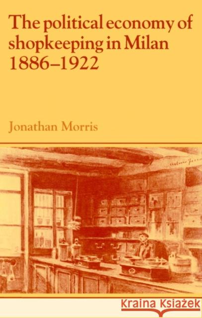 The Political Economy of Shopkeeping in Milan, 1886-1922 Jonathan Morris Lyndal Roper 9780521893848