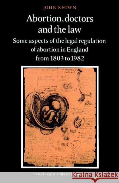 Abortion, Doctors and the Law: Some Aspects of the Legal Regulation of Abortion in England from 1803 to 1982 Keown, John 9780521894135