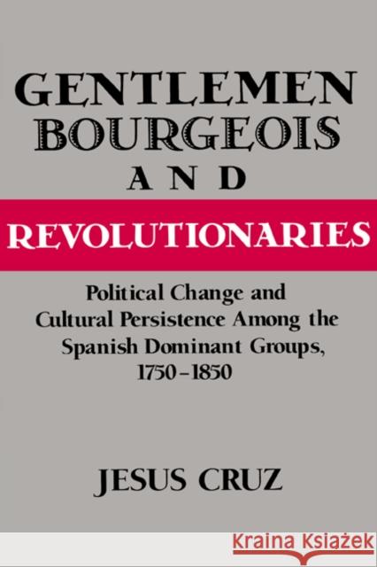 Gentlemen, Bourgeois, and Revolutionaries: Political Change and Cultural Persistence Among the Spanish Dominant Groups, 1750-1850 Cruz, Jesus 9780521894166 Cambridge University Press