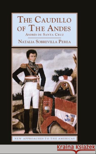 The Caudillo of the Andes: Andrés de Santa Cruz Sobrevilla Perea, Natalia 9780521895675