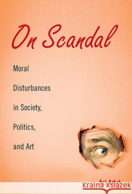 On Scandal: Moral Disturbances in Society, Politics, and Art Ari Adut (University of Texas, Austin) 9780521895897