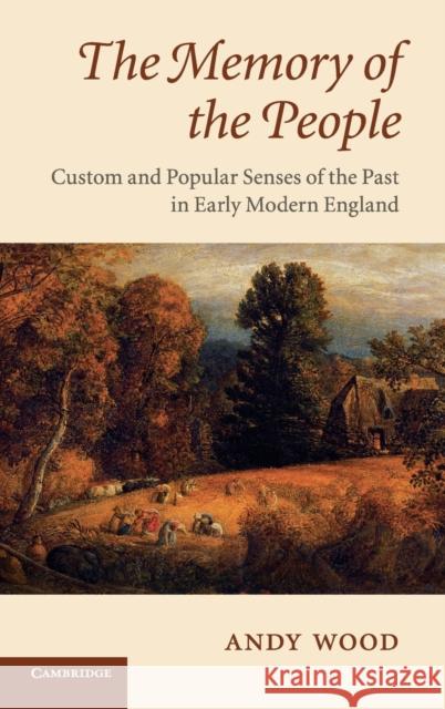 The Memory of the People: Custom and Popular Senses of the Past in Early Modern England Wood, Andy 9780521896108 Cambridge University Press