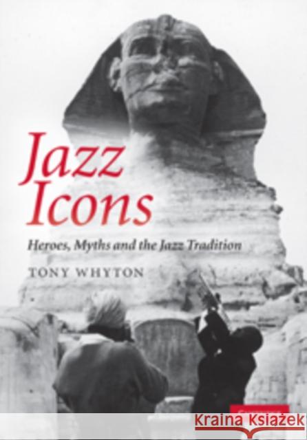 Jazz Icons: Heroes, Myths and the Jazz Tradition Whyton, Tony 9780521896450 0