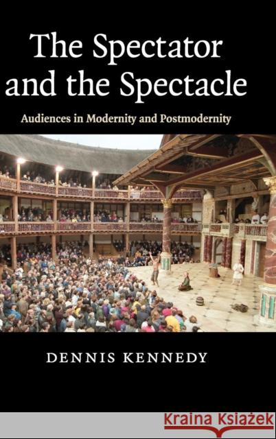 The Spectator and the Spectacle: Audiences in Modernity and Postmodernity Kennedy, Dennis 9780521899765