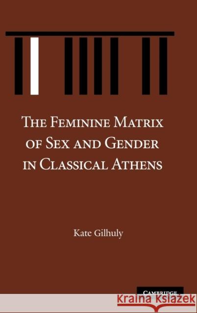 The Feminine Matrix of Sex and Gender in Classical Athens Kate Gilhuly 9780521899987 CAMBRIDGE UNIVERSITY PRESS