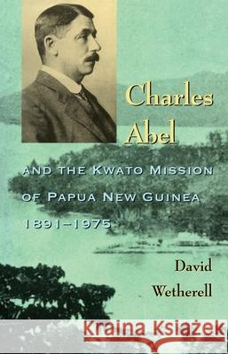 Charles Abel: And the Kwato Mission of Papua New Guinea 1891-1975 David Wetherell 9780522847369 Melbourne University