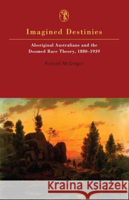 Imagined Destinies: Aboriginal Australians & the Doomed Race Theory 1880-1939 Russell McGregor 9780522847628 Melbourne University