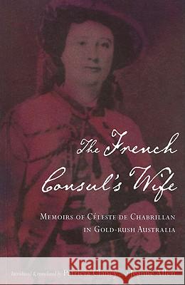 The French Consul's Wife: Memoirs of Celeste de Chabrillan in Gold-Rush Australia Patricia Clanc Jeanne Alle Patricia Clancy 9780522850666 Melbourne University Publishing