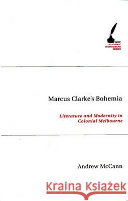 Marcus Clarke's Bohemia: Literature and Modernity in Colonial Melbourne Andrew McCann 9780522851229 Melbourne University