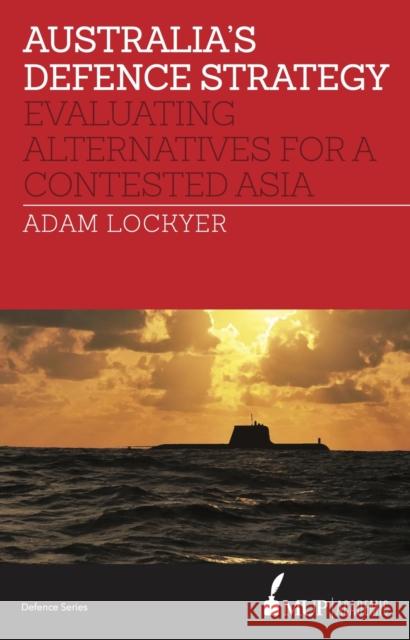 Australia's Defence Strategy: Evaluating Alternatives for a Contested Asia Adam Lockyer   9780522869316 Academic Monographs