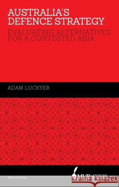 Australia's Defence Strategy: Evaluating Alternatives for a Contested Asia Adam Lockyer   9780522869323 Academic Monographs
