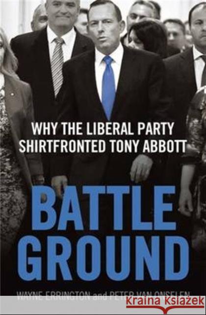 Battleground: Why the Liberal Party Shirtfronted Tony Abbott Wayne Errington Peter Van Onselen 9780522869712 Melbourne University