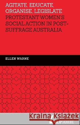 Agitate, Educate, Organise, Legislate: Protestant Women's Social Action in Post-Suffrage Australia Ellen Warne 9780522869927