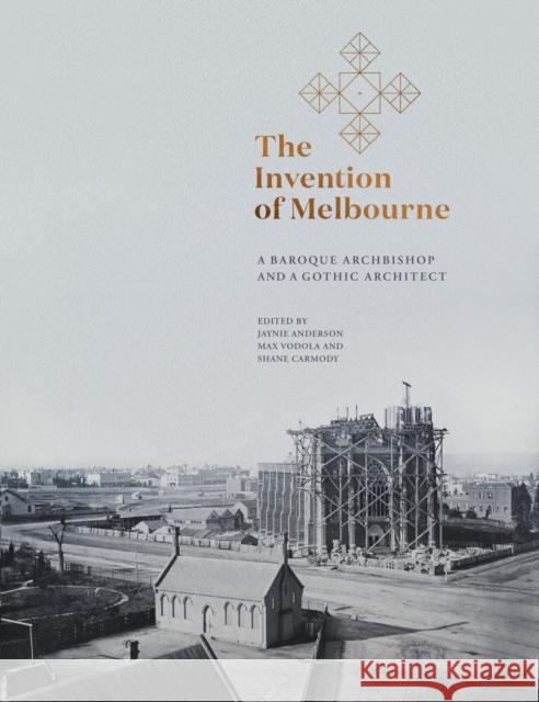 The Invention of Melbourne: A Baroque Archbishop and a Gothic Architect Jaynie Anderson Max Vodola Shane Carmody 9780522875638 The Miegunyah Press