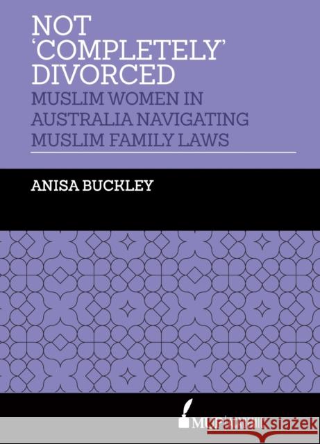 Not 'Completely' Divorced: Muslim Women in Australia Navigating Muslim Family Laws Anisa Buckley 9780522875898