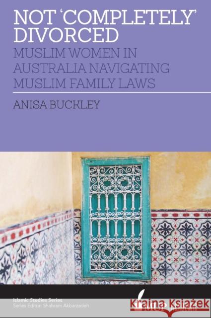 Not 'Completely' Divorced: Muslim Women in Australia Navigating Muslim Family Laws Anisa Buckley 9780522875904 Eurospan (JL)