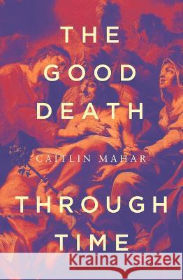 The Good Death Through Time Caitlin Mahar 9780522878127