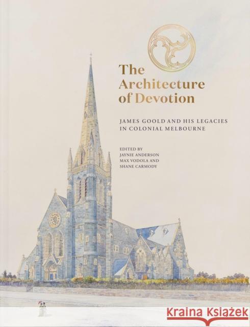 The Architecture of Devotion: James Goold and His Legacies in Colonial Melbourne Anderson, Jaynie 9780522878165