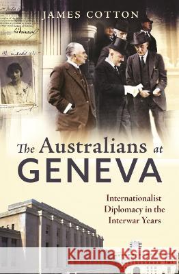 The Australians at Geneva: Internationalist Diplomacy in the Interwar Years James Cotton 9780522878998