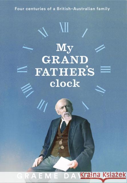 My Grandfather's Clock: Four Centuries of a British-Australian Family Graeme Davison 9780522879582