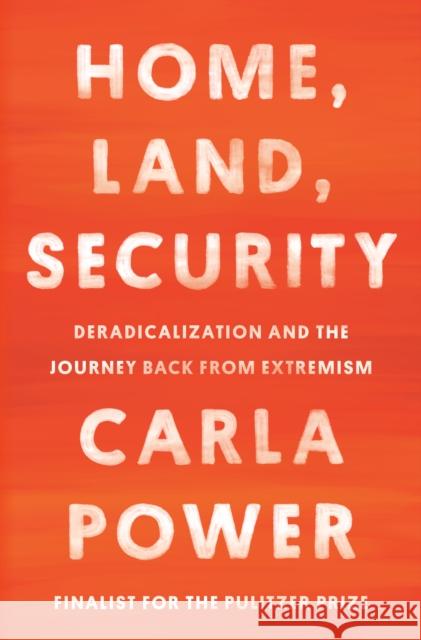 Home, Land, Security: Deradicalization and the Journey Back from Extremism Power, Carla 9780525510574 One World