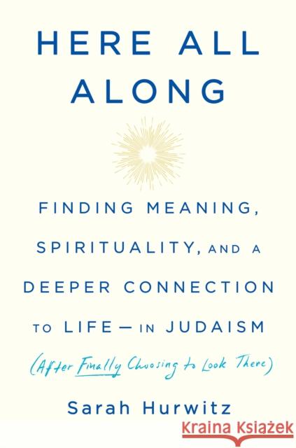 Here All Along: Finding Meaning, Spirituality, and a Deeper Connection to Life--In Judaism (After Finally Choosing to Look There) Hurwitz, Sarah 9780525510710