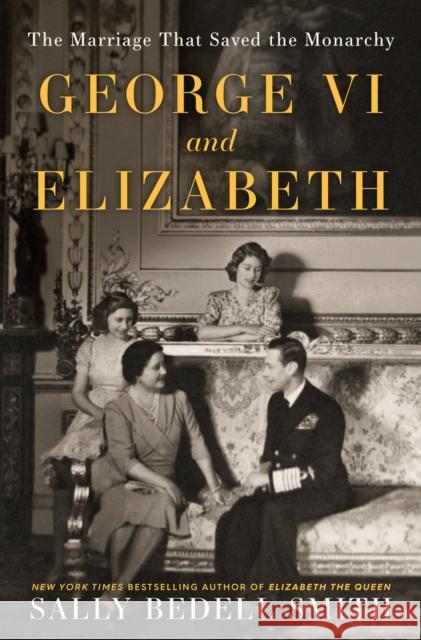 George VI and Elizabeth: The Marriage That Saved the Monarchy Sally Bedell Smith 9780525511632 Random House