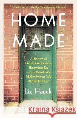 Home Made: A Story of Grief, Groceries, Showing Up--And What We Make When We Make Dinner Liz Hauck 9780525512455 Dial Press