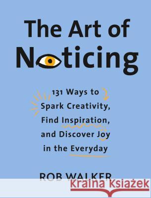 The Art of Noticing: 131 Ways to Spark Creativity, Find Inspiration, and Discover Joy in the Everyday Rob Walker 9780525521242 Knopf Publishing Group