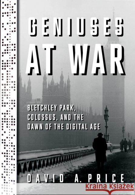 Geniuses at War: Bletchley Park, Colossus, and the Dawn of the Digital Age Price, David a. 9780525521549