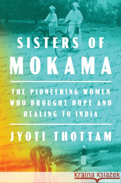 Sisters of Mokama: The Pioneering Women Who Brought Hope and Healing to India Jyoti Thottam 9780525522355 Viking