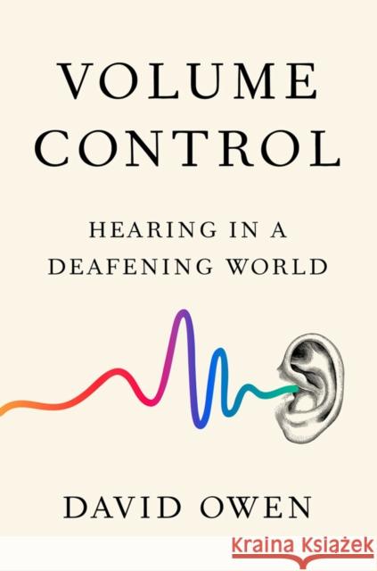 Volume Control: Hearing in a Deafening World David Owen 9780525534228 Penguin Putnam Inc