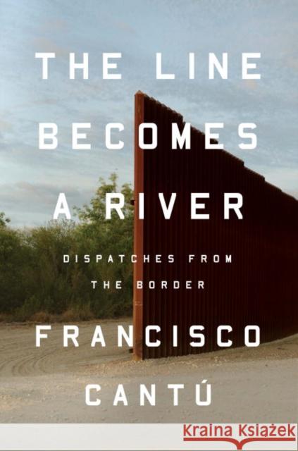 The Line Becomes a River : Dispatches from the Border Cantú, Francisco 9780525536253