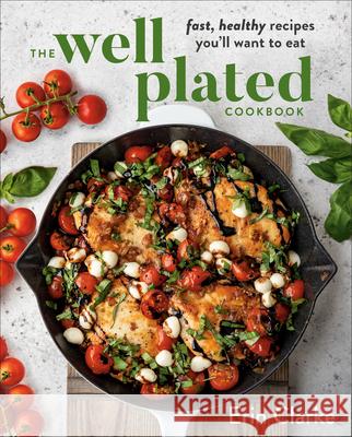 The Well Plated Cookbook: Fast, Healthy Recipes You'll Want to Eat Erin Clarke 9780525541165 Avery Publishing Group